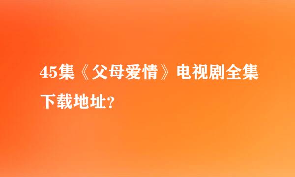 45集《父母爱情》电视剧全集下载地址？