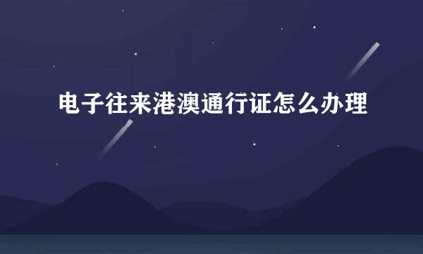 电子往来港澳通行证怎么办理