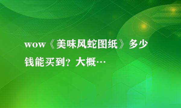 wow《美味风蛇图纸》多少钱能买到？大概…