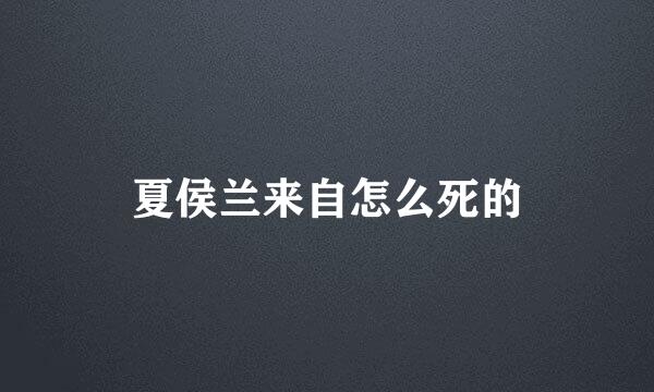 夏侯兰来自怎么死的