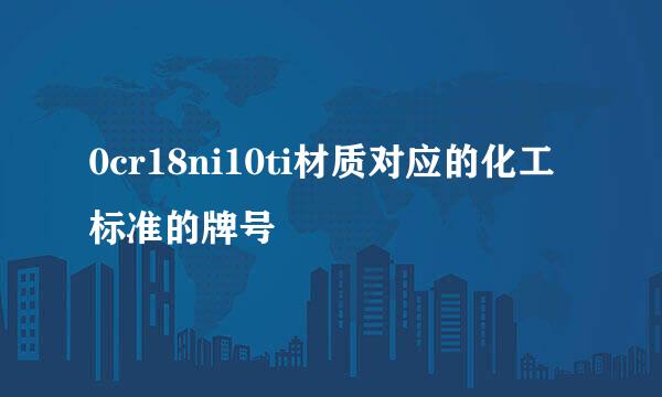 0cr18ni10ti材质对应的化工标准的牌号