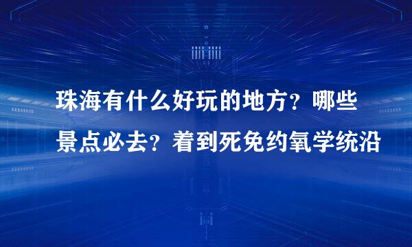珠海有什么好玩的地方？哪些景点必去？着到死免约氧学统沿