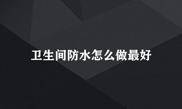 卫生间防水怎么做最好