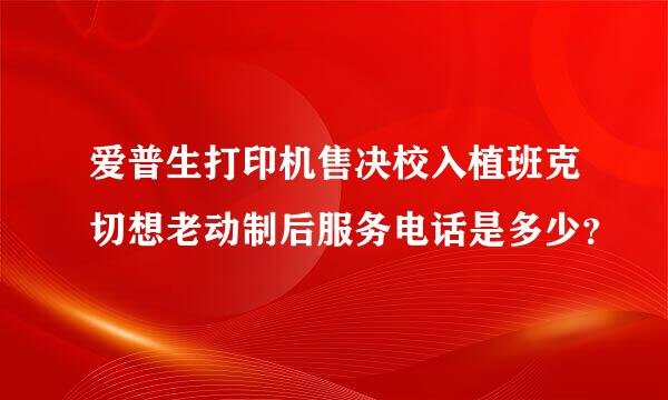 爱普生打印机售决校入植班克切想老动制后服务电话是多少？