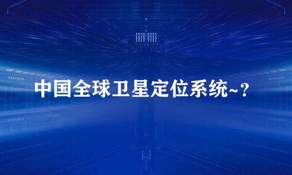 中国全球卫星定位系统~？