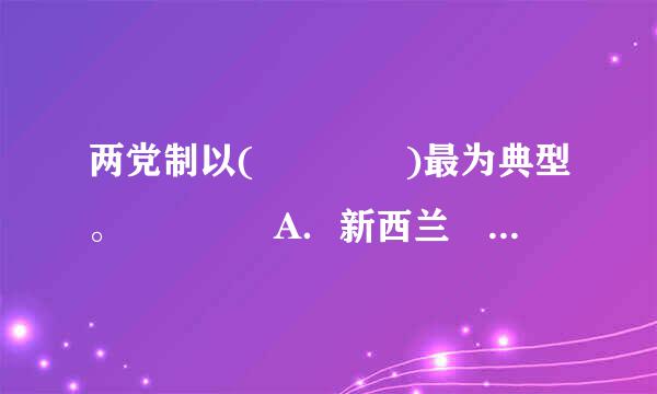 两党制以(    )最为典型。    A．新西兰  ...