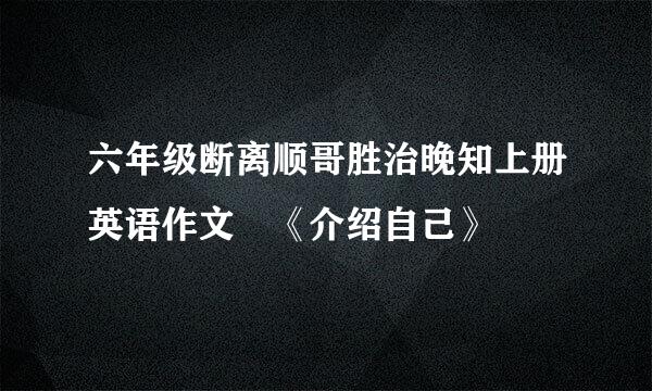 六年级断离顺哥胜治晚知上册英语作文 《介绍自己》