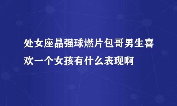 处女座晶强球燃片包哥男生喜欢一个女孩有什么表现啊