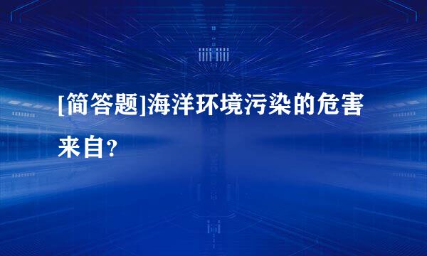 [简答题]海洋环境污染的危害来自？