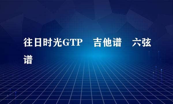 往日时光GTP 吉他谱 六弦谱