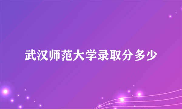 武汉师范大学录取分多少