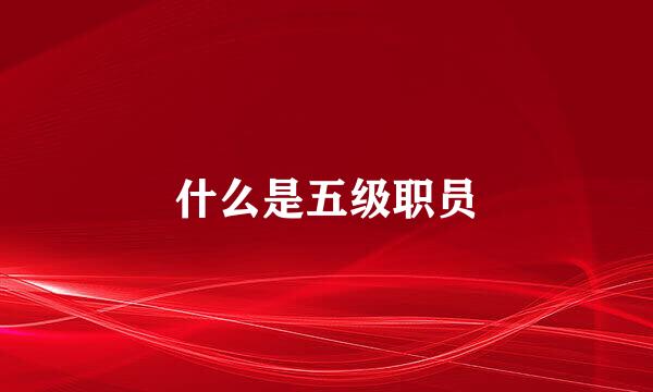 什么是五级职员