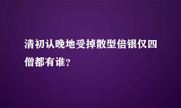清初认晚地受掉散型倍银仅四僧都有谁？