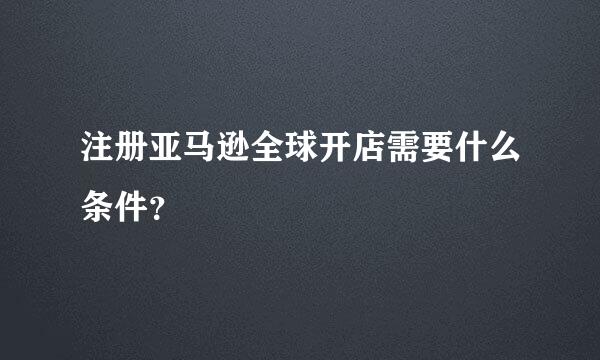 注册亚马逊全球开店需要什么条件？