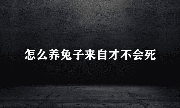 怎么养兔子来自才不会死