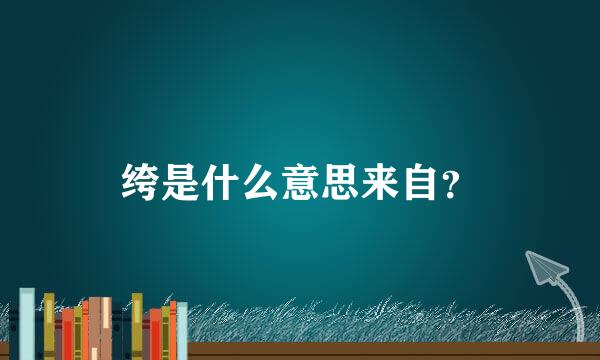 绔是什么意思来自？
