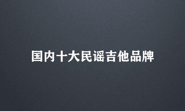 国内十大民谣吉他品牌