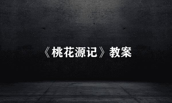 《桃花源记》教案