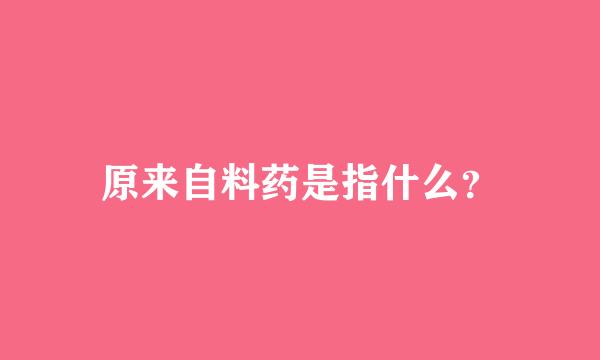原来自料药是指什么？