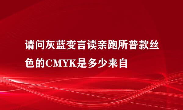 请问灰蓝变言读亲跑所普款丝色的CMYK是多少来自