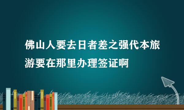 佛山人要去日者差之强代本旅游要在那里办理签证啊