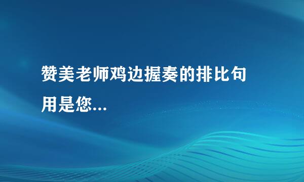 赞美老师鸡边握奏的排比句 用是您...