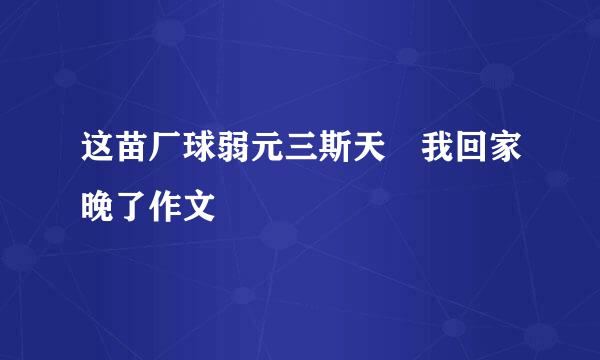 这苗厂球弱元三斯天 我回家晚了作文