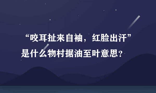 “咬耳扯来自袖，红脸出汗”是什么物村据油至叶意思？