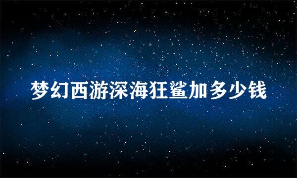 梦幻西游深海狂鲨加多少钱