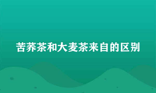 苦荞茶和大麦茶来自的区别