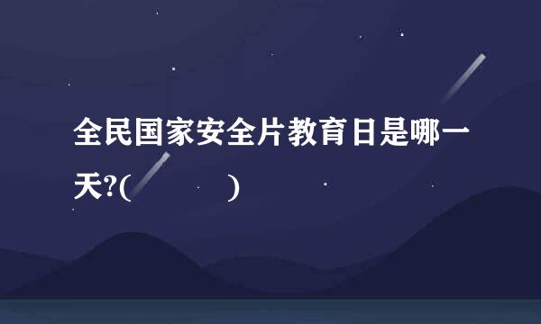 全民国家安全片教育日是哪一天?(   )