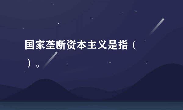 国家垄断资本主义是指（  ）。