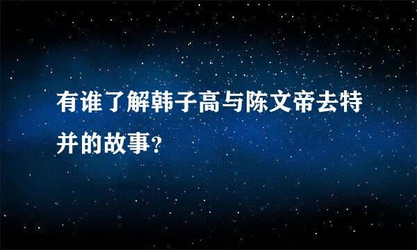 有谁了解韩子高与陈文帝去特并的故事？