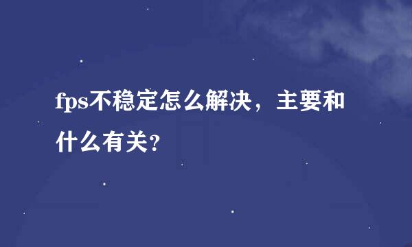fps不稳定怎么解决，主要和什么有关？