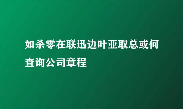 如杀零在联迅边叶亚取总或何查询公司章程