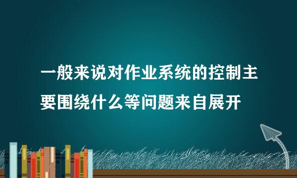 一般来说对作业系统的控制主要围绕什么等问题来自展开