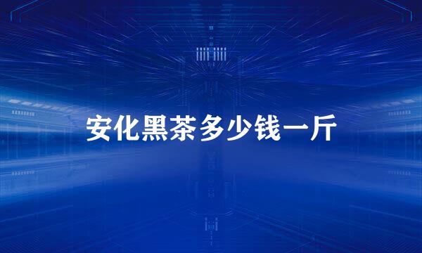 安化黑茶多少钱一斤