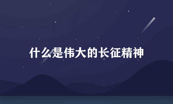 什么是伟大的长征精神