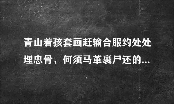 青山着孩套画赶输合服约处处埋忠骨，何须马革裹尸还的出处意思和全诗。 满意采纳。