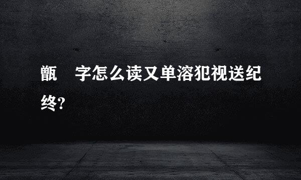 甑 字怎么读又单溶犯视送纪终?