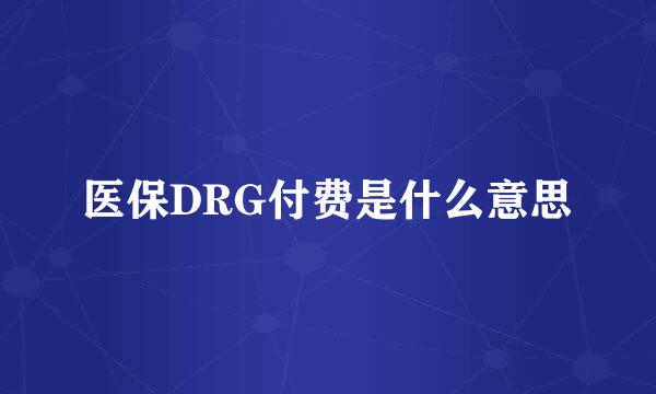 医保DRG付费是什么意思