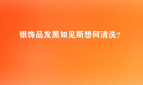 银饰品发黑如见斯想何清洗？