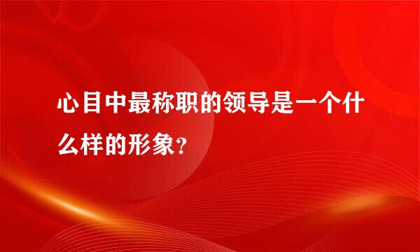 心目中最称职的领导是一个什么样的形象？
