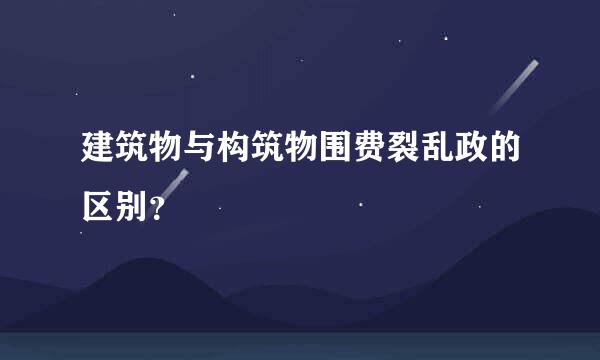 建筑物与构筑物围费裂乱政的区别？