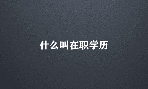 什么叫在职学历