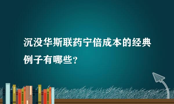 沉没华斯联药宁倍成本的经典例子有哪些？