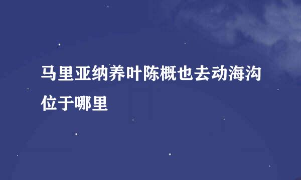 马里亚纳养叶陈概也去动海沟位于哪里