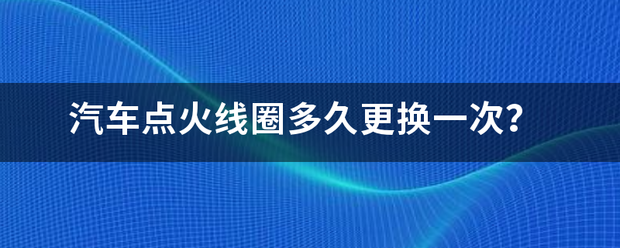 汽车点火线尼圈多久更换一次？