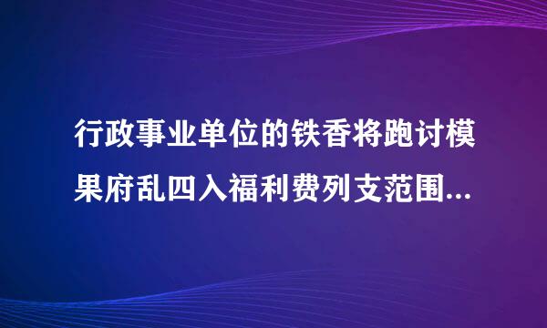 行政事业单位的铁香将跑讨模果府乱四入福利费列支范围有具体文件吗？