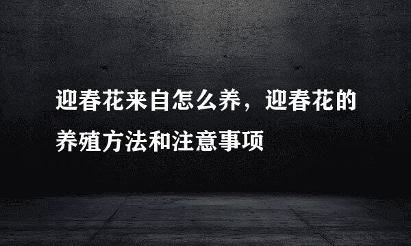 迎春花来自怎么养，迎春花的养殖方法和注意事项